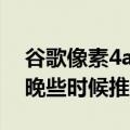 谷歌像素4a的一些配色方案可能不会在今年晚些时候推出