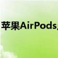 苹果AirPods点评无线耳机很惊艳但耳机不是