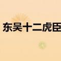 东吴十二虎臣武将实力排名（东吴十二虎臣）