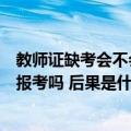 教师证缺考会不会影响下一次报考（教资缺考会影响下一次报考吗 后果是什么）