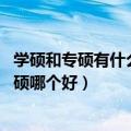 学硕和专硕有什么区别呢（学硕与专硕有什么区别 学硕和专硕哪个好）