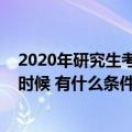 2020年研究生考试时间为（2020年研究生考试时间是什么时候 有什么条件）