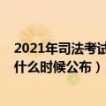 2021年司法考试成绩什么时候出来（2021年司法考试成绩什么时候公布）