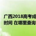 广西2018高考成绩查询入口（广西高考成绩查询入口及查询时间 在哪里查询）