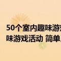 50个室内趣味游戏活动适合团体玩的搞笑游戏（50个室内趣味游戏活动 简单又搞笑的集体游戏）