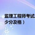 监理工程师考试成绩多少分及格（监理工程师考几门科目多少分及格）