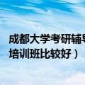 成都大学考研辅导班排名（成都十大考研辅导机构排名 哪些培训班比较好）