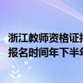 浙江教师资格证报名2020下半年报名时间（浙江教师资格证报名时间年下半年）