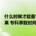 什么时候才能查专科录取结果（专科什么时候可以查录取结果 专科录取时间）