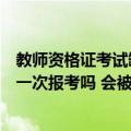 教师资格证考试缺考会影响下次报考吗（教资缺考会影响下一次报考吗 会被禁考吗）