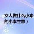 女人做什么小本生意赚钱（8个稳赚的女性创业 适合女人做的小本生意）