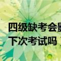 四级缺考会影响下次考试吗（四级缺考会影响下次考试吗）