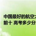 中国最好的航空大学的录取分数是多少?（中国航空大学排名前十 高考多少分能上航空大学）