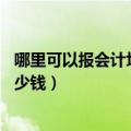 哪里可以报会计培训班（学会计是否要报班 会计培训班要多少钱）