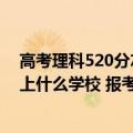 高考理科520分左右能上什么好学校（高考520分文理科能上什么学校 报考哪些学校好）