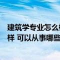 建筑学专业怎么样好不好找工作（建筑学专业就业前景怎么样 可以从事哪些工作）