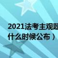 2021法考主观题成绩什么时候公布（2021法考主观题成绩什么时候公布）