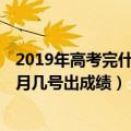 2019年高考完什么时候公布成绩（2019高考出成绩时间 几月几号出成绩）