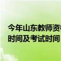 今年山东教师资格证报名时间（山东下半年教师资格证报名时间及考试时间）