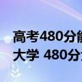 高考480分能上的大学（高考480分能上什么大学 480分大学盘点）