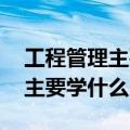 工程管理主要学的是什么（什么是工程管理 主要学什么）