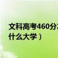 文科高考460分左右能上哪些大学（年高考文科460分能上什么大学）