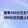 高考300分左右可以上什么学校（高考300分适合上的大学 300分左右能上什么学校）