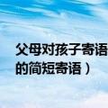 父母对孩子寄语精选20字（家长寄语短句20字 父母对孩子的简短寄语）