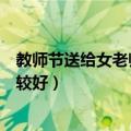 教师节送给女老师什么礼物好（教师节送女老师什么礼物比较好）