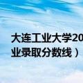 大连工业大学2020年录取分数（2021年大连工业大学各专业录取分数线）