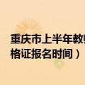 重庆市上半年教师资格证报名时间（重庆市年下半年教师资格证报名时间）