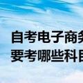 自考电子商务专业科目（电子商务自考本科需要考哪些科目）