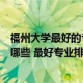 福州大学最好的专业是什么专业（福州大学王牌优势专业有哪些 最好专业排名）