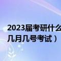 2023届考研什么时候考试（考研时间2023届具体时间安排 几月几号考试）