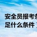 安全员报考条件及专业要求（安全员报考要满足什么条件）