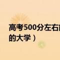 高考500分左右能上哪些大学（高考500分左右能上什么好的大学）