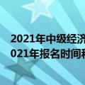 2021年中级经济师考试时间大概在什么时候（中级经济师2021年报名时间和考试时间在什么时候）