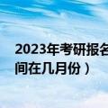 2023年考研报名时间及考试时间（2023年研究生预报名时间在几月份）