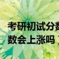 考研初试分数低复试能逆袭吗（年考研复试分数会上涨吗）