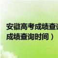 安徽高考成绩查询时间几点（安徽高考成绩什么时候出 高考成绩查询时间）