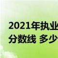 2021年执业药师多少分及格（2021执业药师分数线 多少分及格）