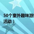 50个室外趣味游戏活动方案（带动气氛的50个室内趣味游戏活动）