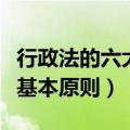 行政法的六大基本原则是什么（行政法的六大基本原则）