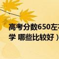 高考分数650左右可以上什么大学（高考650分能上什么大学 哪些比较好）