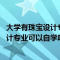 大学有珠宝设计专业吗（哪些大学开设珠宝设计专业 珠宝设计专业可以自学吗）