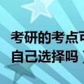 考研的考点可以自主选择吗（考研的考点可以自己选择吗）