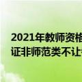 2021年教师资格证考试非师范可以考吗（2021年教师资格证非师范类不让考了吗）