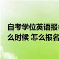 自考学位英语报名和考试时间（自考学位英语报名时间是什么时候 怎么报名）