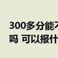 300多分能不能上本科（年考300分能上本科吗 可以报什么大学）