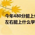 今年480分能上什么大学（高考480分可以上的大学 480分左右能上什么学校）